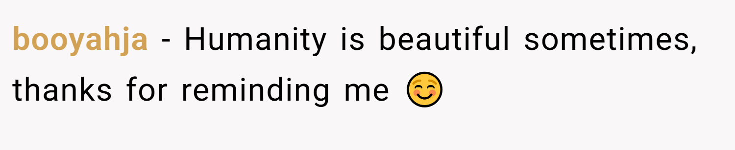 booyahja − Humanity is beautiful sometimes, thanks for reminding me ☺️