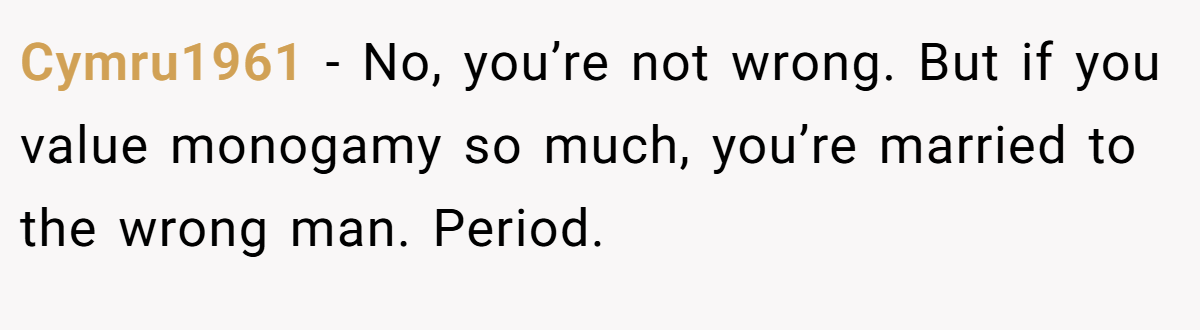 Cymru1961 − No, you’re not wrong. But if you value monogamy so much, you’re married to the wrong man. Period.