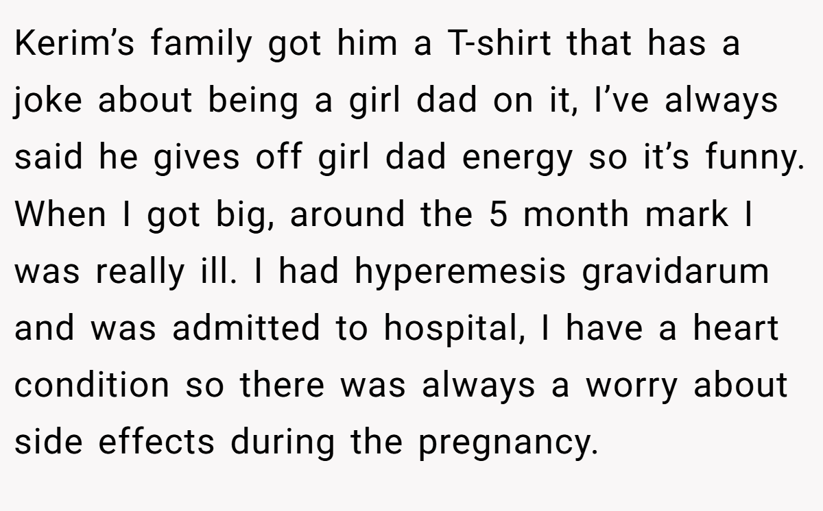 Kerim’s family got him a T-shirt that has a joke about being a girl dad on it, I’ve always said he gives off girl dad energy so it’s funny. When I got big, around the 5 month mark I was really ill. I had hyperemesis gravidarum and was admitted to hospital, I have a heart condition so there was always a worry about side effects during the pregnancy.
