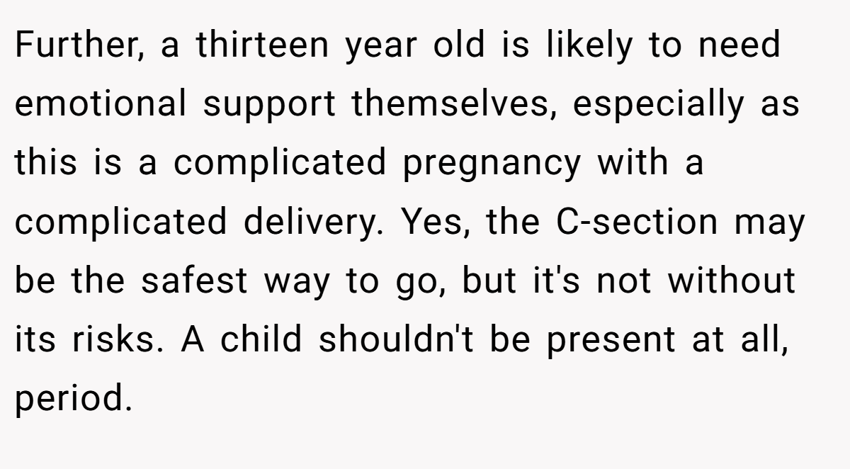 Further, a thirteen year old is likely to need emotional support themselves, especially as this is a complicated pregnancy with a complicated delivery. Yes, the C-section may be the safest way to go, but it's not without its risks. A child shouldn't be present at all, period.