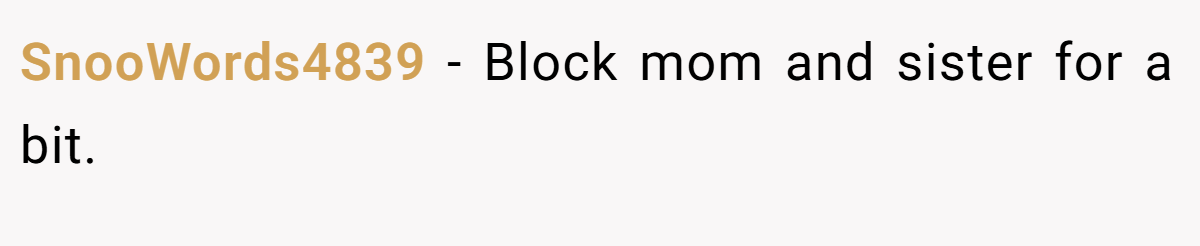 SnooWords4839 − Block mom and sister for a bit.