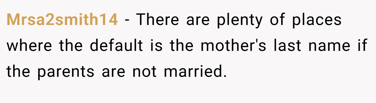 Mrsa2smith14 − There are plenty of places where the default is the mother's last name if the parents are not married.