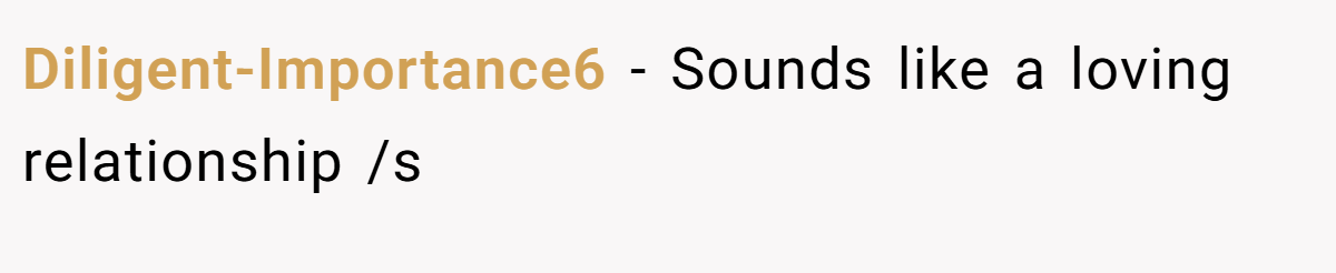 Diligent-Importance6 − Sounds like a loving relationship /s