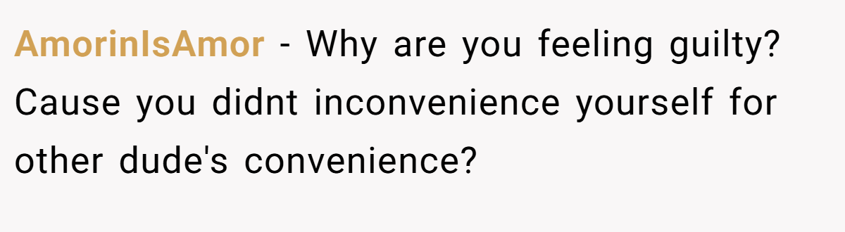 AmorinIsAmor − Why are you feeling guilty? Cause you didnt inconvenience yourself for other dude's convenience?