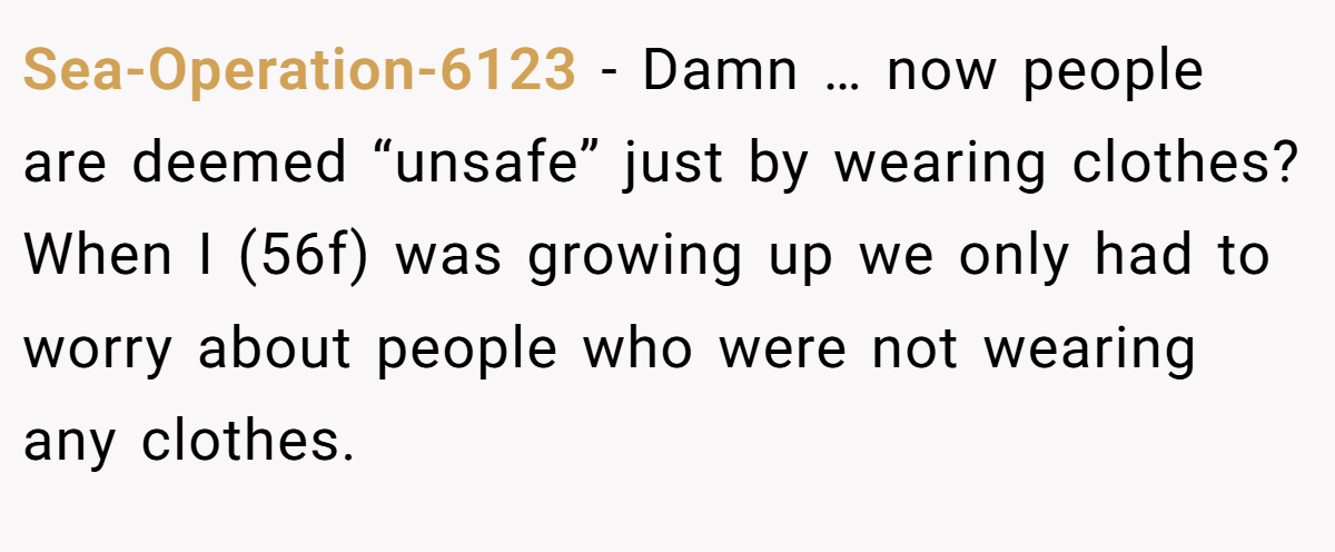 Sea-Operation-6123 − Damn … now people are deemed “unsafe” just by wearing clothes? When I (56f) was growing up we only had to worry about people who were not wearing any clothes.
