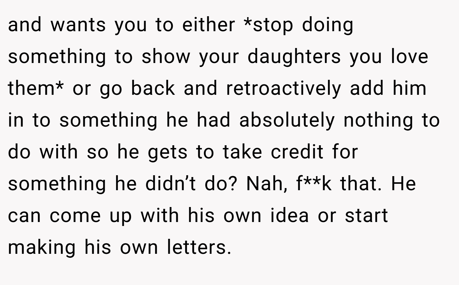 and wants you to either *stop doing something to show your daughters you love them* or go back and retroactively add him in to something he had absolutely nothing to do with so he gets to take credit for something he didn’t do? Nah, f**k that. He can come up with his own idea or start making his own letters.