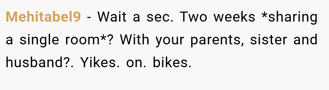 Mehitabel9 − Wait a sec. Two weeks *sharing a single room*? With your parents, sister and husband?. Yikes. on. bikes.