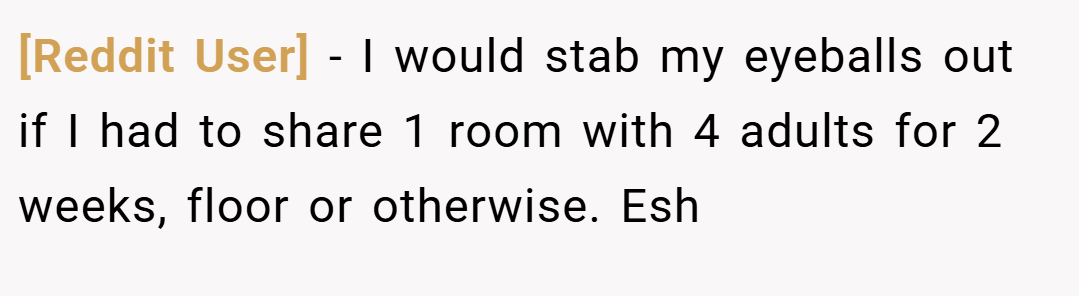 [Reddit User] − I would stab my eyeballs out if I had to share 1 room with 4 adults for 2 weeks, floor or otherwise. Esh
