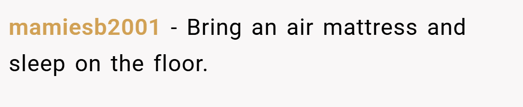 mamiesb2001 − Bring an air mattress and sleep on the floor.