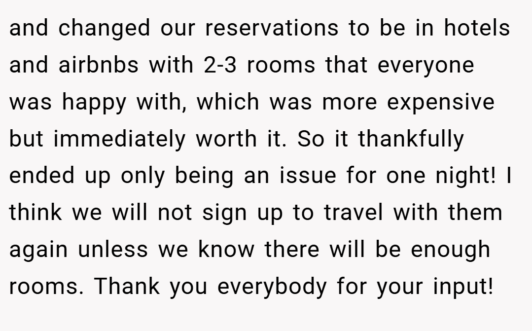 and changed our reservations to be in hotels and airbnbs with 2-3 rooms that everyone was happy with, which was more expensive but immediately worth it. So it thankfully ended up only being an issue for one night! I think we will not sign up to travel with them again unless we know there will be enough rooms. Thank you everybody for your input!