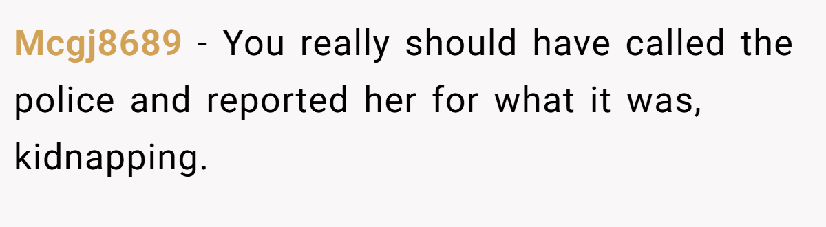 Mcgj8689 − You really should have called the police and reported her for what it was, kidnapping.