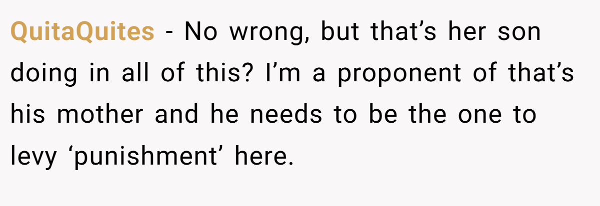 QuitaQuites − No wrong, but that’s her son doing in all of this? I’m a proponent of that’s his mother and he needs to be the one to levy ‘punishment’ here.