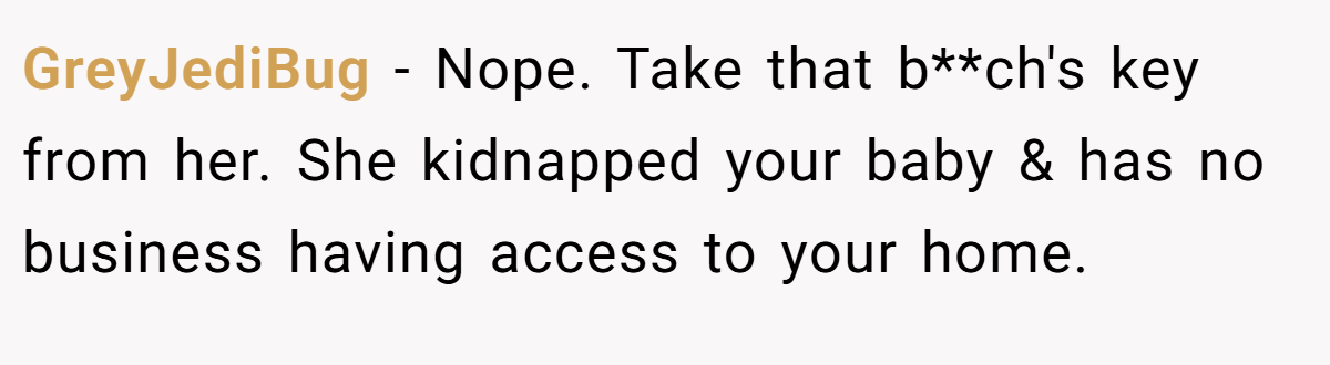 GreyJediBug − Nope. Take that b**ch's key from her. She kidnapped your baby & has no business having access to your home.