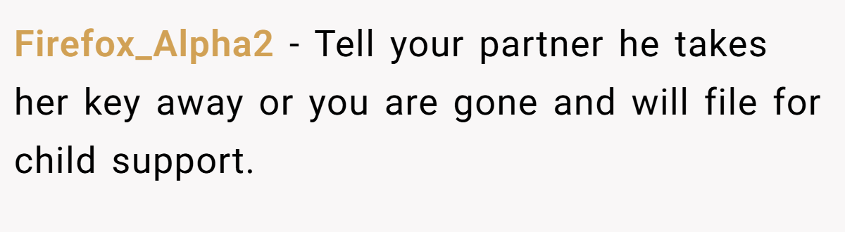 Firefox_Alpha2 − Tell your partner he takes her key away or you are gone and will file for child support.