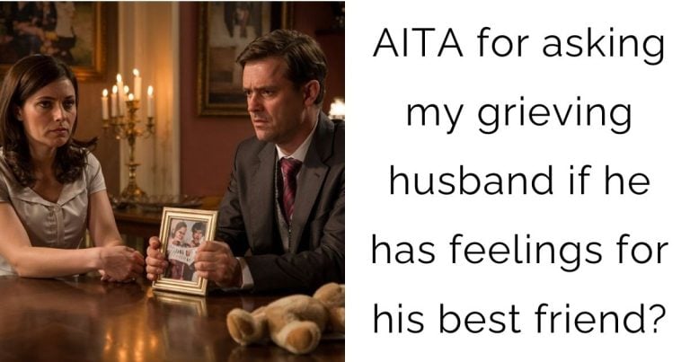 AITA for asking my grieving husband if he has feelings for his best friend?