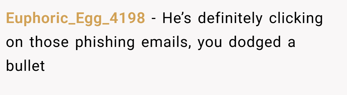 Euphoric_Egg_4198 − He’s definitely clicking on those phishing emails, you dodged a bullet