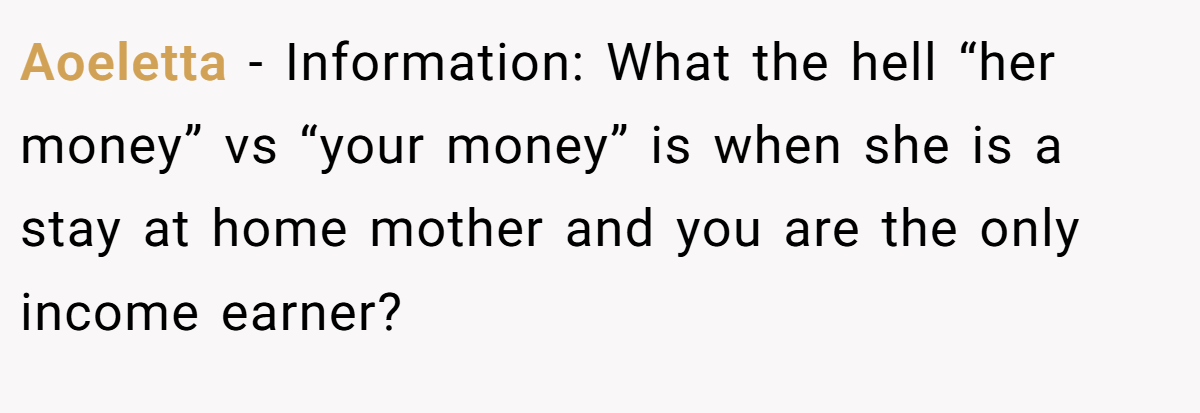 Aoeletta − Information: What the hell “her money” vs “your money” is when she is a stay at home mother and you are the only income earner?
