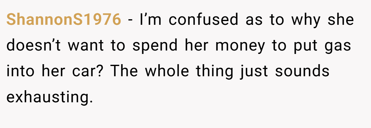ShannonS1976 − I’m confused as to why she doesn’t want to spend her money to put gas into her car? The whole thing just sounds exhausting.