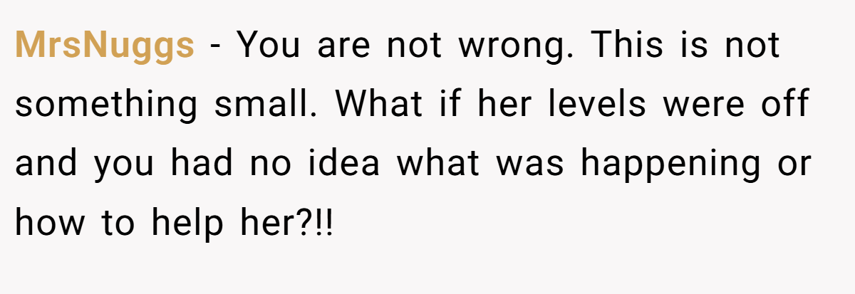 MrsNuggs − You are not wrong. This is not something small. What if her levels were off and you had no idea what was happening or how to help her?!!