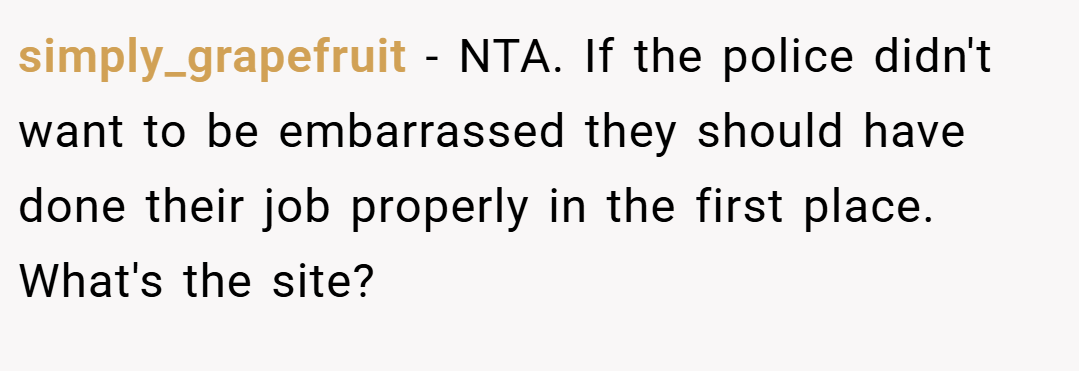 simply_grapefruit − NTA. If the police didn't want to be embarrassed they should have done their job properly in the first place. What's the site?