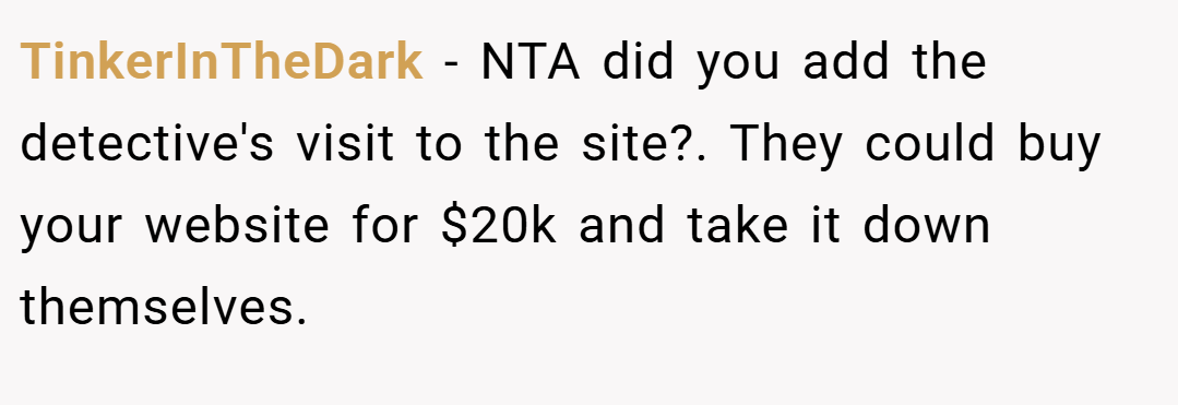 TinkerInTheDark − NTA did you add the detective's visit to the site?. They could buy your website for $20k and take it down themselves.
