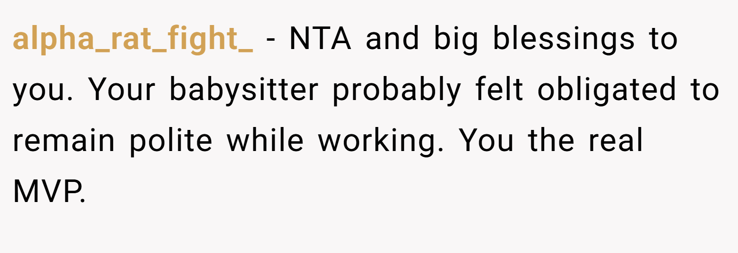 alpha_rat_fight_ − NTA and big blessings to you. Your babysitter probably felt obligated to remain polite while working. You the real MVP.