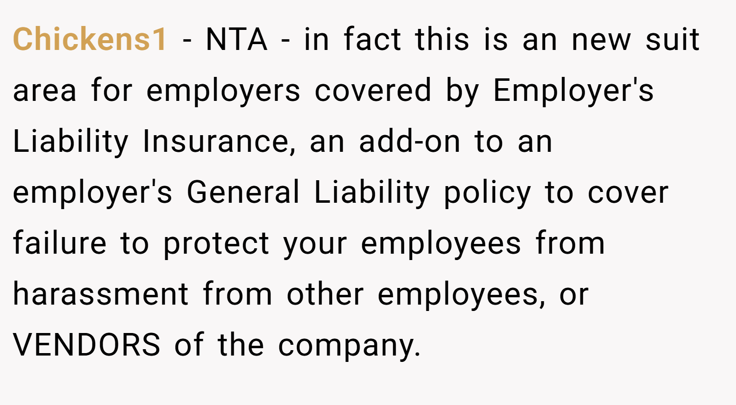 Chickens1 − NTA - in fact this is an new suit area for employers covered by Employer's Liability Insurance, an add-on to an employer's General Liability policy to cover failure to protect your employees from harassment from other employees, or VENDORS of the company.