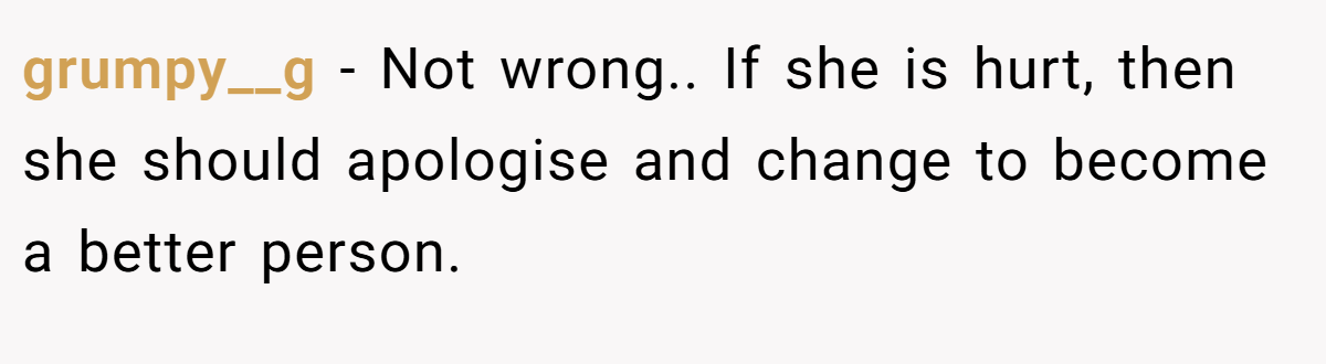 grumpy__g − Not wrong.. If she is hurt, then she should apologise and change to become a better person.