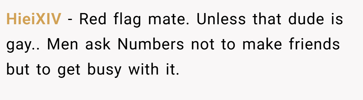 HieiXIV − Red flag mate. Unless that dude is gay.. Men ask Numbers not to make friends but to get busy with it.