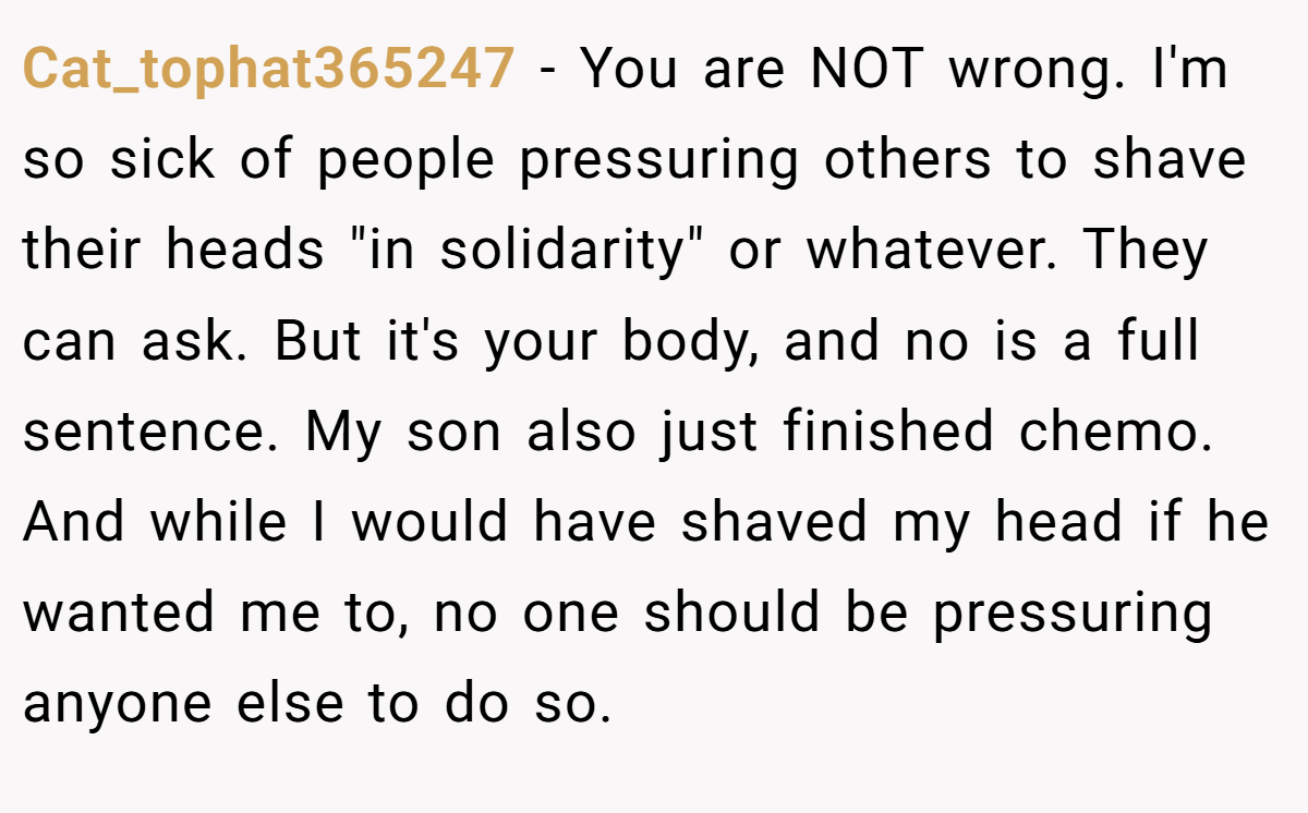 Cat_tophat365247 − You are NOT wrong. I'm so sick of people pressuring others to shave their heads 