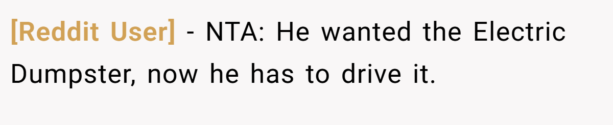 [Reddit User] − NTA: He wanted the Electric Dumpster, now he has to drive it.