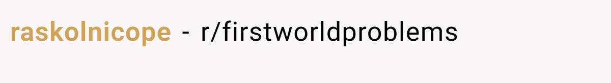raskolnicope − r/firstworldproblems