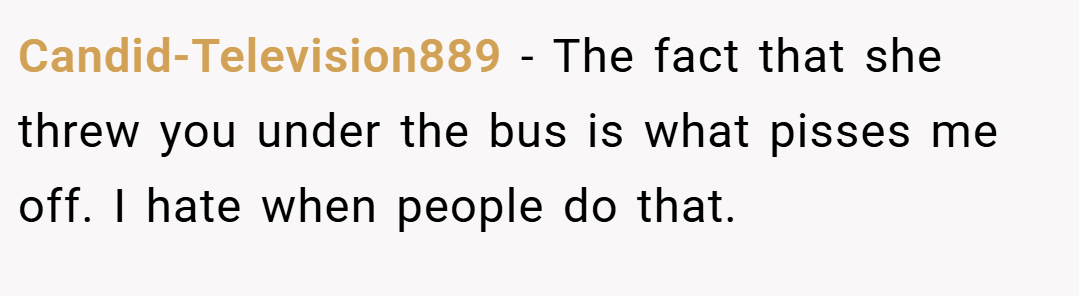 Candid-Television889 − The fact that she threw you under the bus is what pisses me off. I hate when people do that.