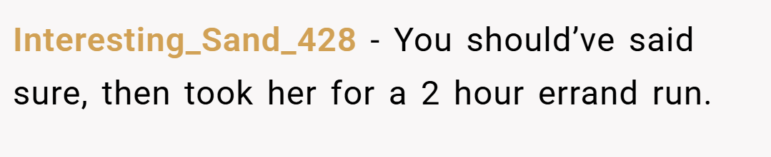 Interesting_Sand_428 − You should’ve said sure, then took her for a 2 hour errand run.