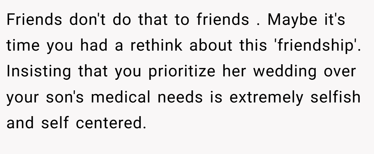 Friends don't do that to friends . Maybe it's time you had a rethink about this 'friendship'. Insisting that you prioritize her wedding over your son's medical needs is extremely selfish and self centered.
