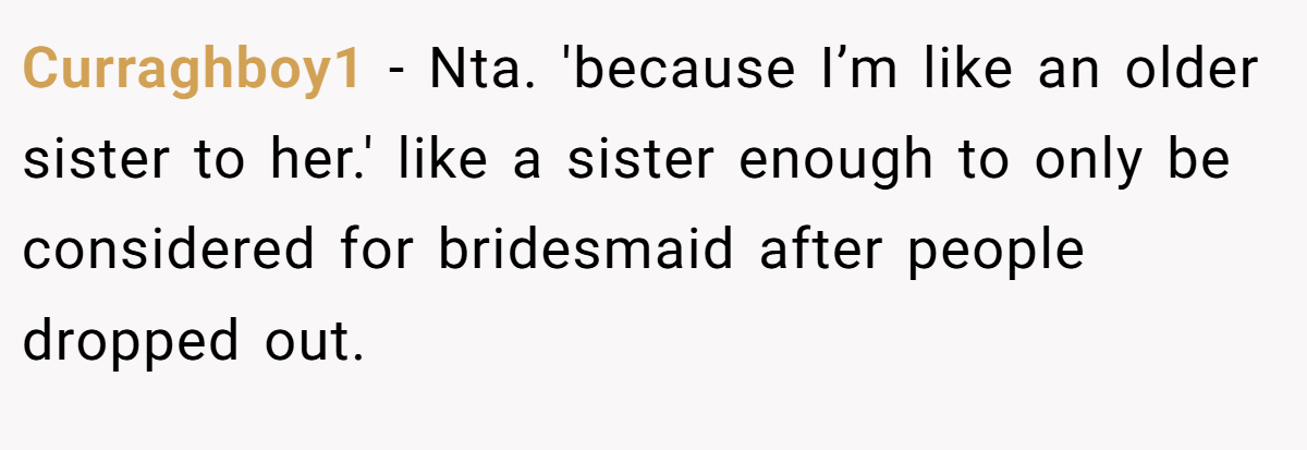 Curraghboy1 − Nta. 'because I’m like an older sister to her.' like a sister enough to only be considered for bridesmaid after people dropped out.