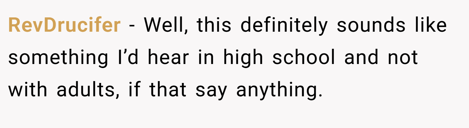 RevDrucifer − Well, this definitely sounds like something I’d hear in high school and not with adults, if that say anything.