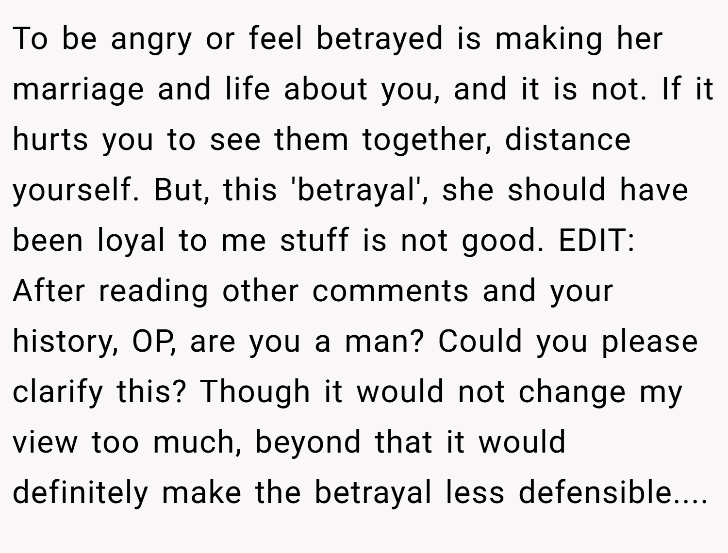 To be angry or feel betrayed is making her marriage and life about you, and it is not. If it hurts you to see them together, distance yourself. But, this 'betrayal', she should have been loyal to me stuff is not good. EDIT: After reading other comments and your history, OP, are you a man? Could you please clarify this? Though it would not change my view too much, beyond that it would definitely make the betrayal less defensible....