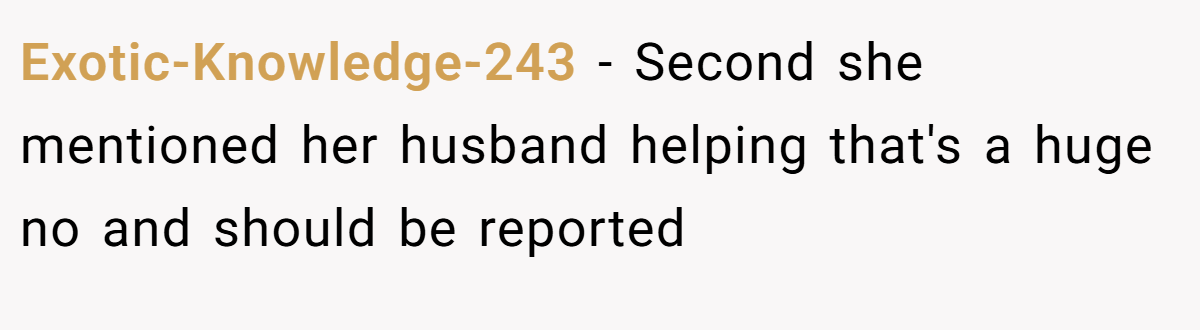 Exotic-Knowledge-243 − Second she mentioned her husband helping that's a huge no and should be reported