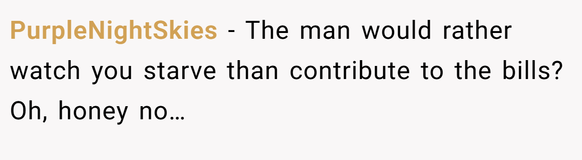 PurpleNightSkies − The man would rather watch you starve than contribute to the bills? Oh, honey no…