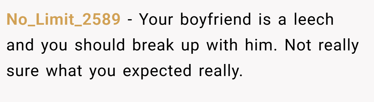 No_Limit_2589 − Your boyfriend is a leech and you should break up with him. Not really sure what you expected really.