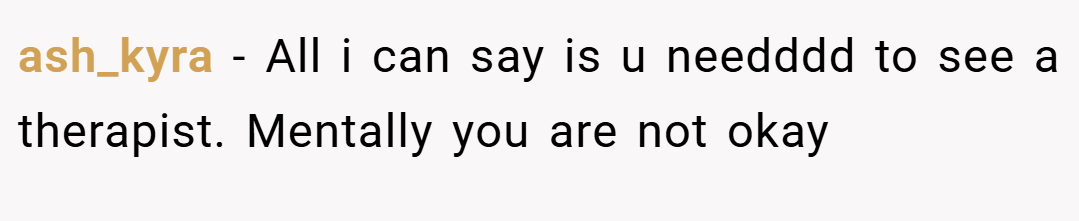 ash_kyra − All i can say is u needddd to see a therapist. Mentally you are not okay