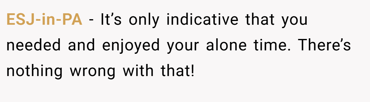 ESJ-in-PA − It’s only indicative that you needed and enjoyed your alone time. There’s nothing wrong with that!