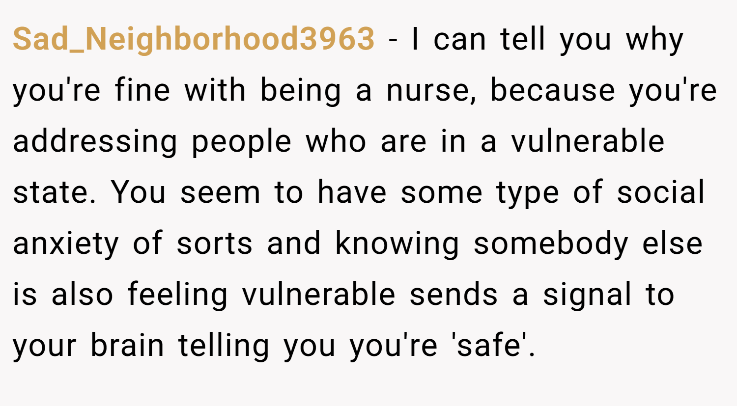 Sad_Neighborhood3963 − I can tell you why you're fine with being a nurse, because you're addressing people who are in a vulnerable state. You seem to have some type of social anxiety of sorts and knowing somebody else is also feeling vulnerable sends a signal to your brain telling you you're 'safe'.