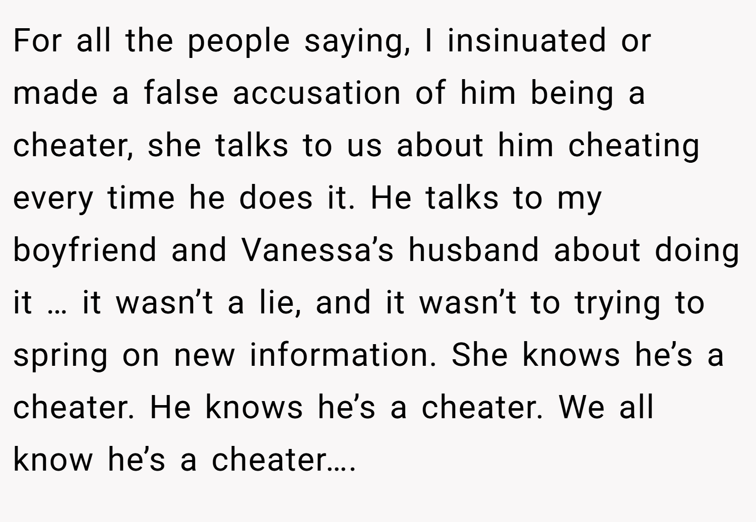 For all the people saying, I insinuated or made a false accusation of him being a cheater, she talks to us about him cheating every time he does it. He talks to my boyfriend and Vanessa’s husband about doing it … it wasn’t a lie, and it wasn’t to trying to spring on new information. She knows he’s a cheater. He knows he’s a cheater. We all know he’s a cheater….
