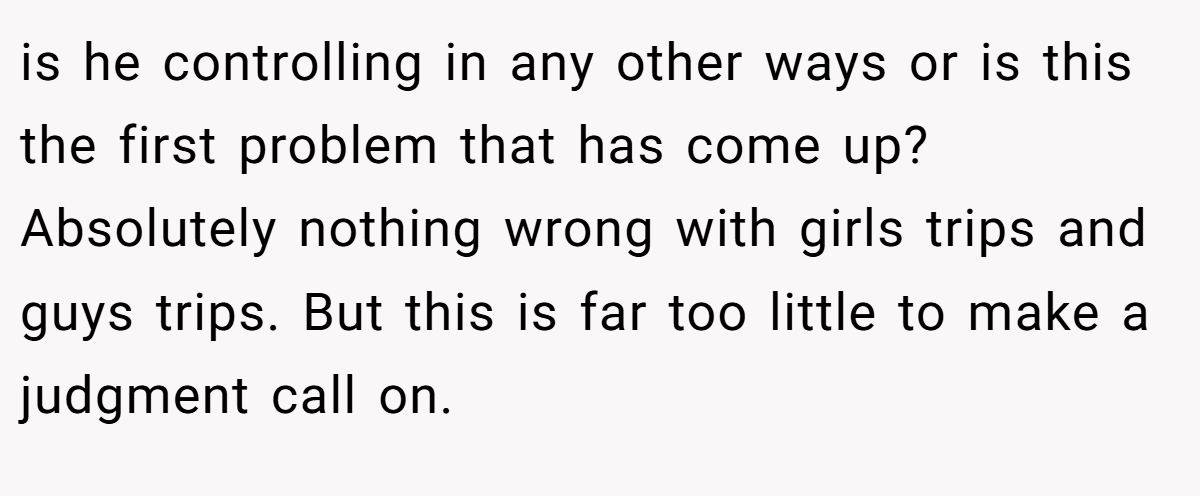 is he controlling in any other ways or is this the first problem that has come up? Absolutely nothing wrong with girls trips and guys trips. But this is far too little to make a judgment call on.