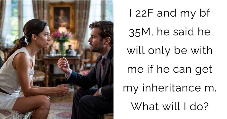 I 22F and my bf 35M, he said he will only be with me if he can get my inheritance m. What will I do?