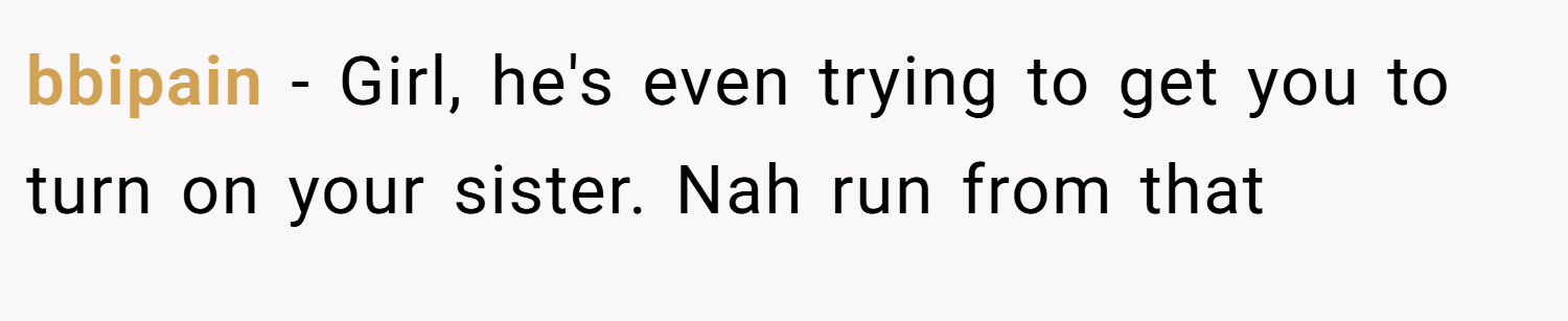 bbipain − Girl, he's even trying to get you to turn on your sister. Nah run from that