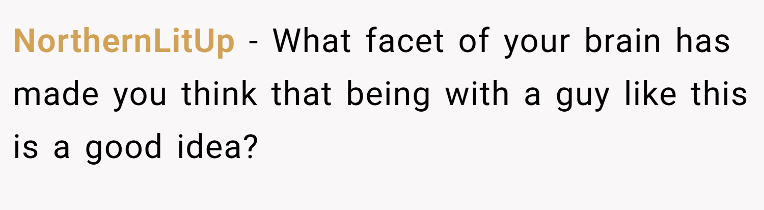 NorthernLitUp − What facet of your brain has made you think that being with a guy like this is a good idea?