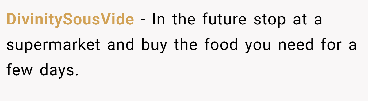 DivinitySousVide − In the future stop at a supermarket and buy the food you need for a few days.